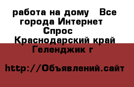 работа на дому - Все города Интернет » Спрос   . Краснодарский край,Геленджик г.